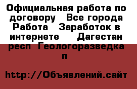 Официальная работа по договору - Все города Работа » Заработок в интернете   . Дагестан респ.,Геологоразведка п.